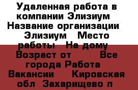 Удаленная работа в компании Элизиум › Название организации ­ Элизиум › Место работы ­ На дому › Возраст от ­ 16 - Все города Работа » Вакансии   . Кировская обл.,Захарищево п.